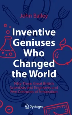 Erfinderische Genies, die die Welt veränderten: Dreiundfünfzig große britische Wissenschaftler und Ingenieure und fünf Jahrhunderte der Innovation - Inventive Geniuses Who Changed the World: Fifty-Three Great British Scientists and Engineers and Five Centuries of Innovation