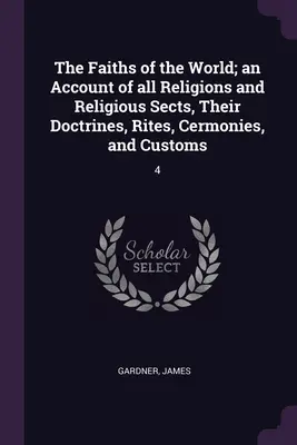 The Faiths of the World; an Account of all Religions and Religious Sects, Their Doctrines, Rites, Cermonies, and Customs: 4