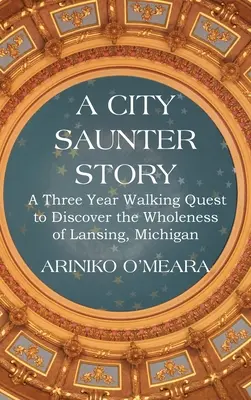 Die Geschichte eines Stadtbummlers: Ein dreijähriger Spaziergang zur Entdeckung der Ganzheit von Lansing, Michigan - A City Saunter Story: A Three Year Walking Quest to Discover the Wholeness of Lansing, Michigan