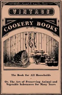 Das Buch für alle Haushalte - oder: Die Kunst, tierische und pflanzliche Stoffe für viele Jahre haltbar zu machen - The Book for All Households - Or, The Art of Preserving Animal and Vegetable Substances for Many Years