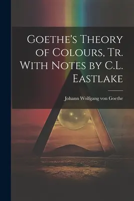 Goethe's Theory of Colors, Tr. With Notes by C.L. Eastlake - Goethe's Theory of Colours, Tr. With Notes by C.L. Eastlake