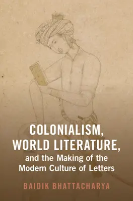 Kolonialismus, Weltliteratur und die Entstehung der modernen Schriftkultur (Bhattacharya Baidik (Centre for the Study of Developing Societies)) - Colonialism, World Literature, and the Making of the Modern Culture of Letters (Bhattacharya Baidik (Centre for the Study of Developing Societies))