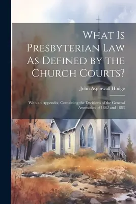 Was ist presbyterianisches Recht, wie es von den Kirchengerichten definiert wird? Mit einem Anhang, der die Beschlüsse der Generalversammlungen von 1882 und 1883 enthält - What Is Presbyterian Law As Defined by the Church Courts?: With an Appendix, Containing the Decisions of the General Assemblies of 1882 and 1883