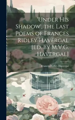 Unter seinem Schatten“, die letzten Gedichte von Frances Ridley Havergal [Hrsg. von M.V.G. Havergal] - 'under His Shadow', the Last Poems of Frances Ridley Havergal [Ed. by M.V.G. Havergal]