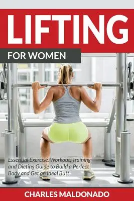 Heben für Frauen: Unverzichtbarer Leitfaden für Übungen, Workouts, Training und Diäten zum Aufbau eines perfekten Körpers und eines idealen Hinterns - Lifting For Women: Essential Exercise, Workout, Training and Dieting Guide to Build a Perfect Body and Get an Ideal Butt