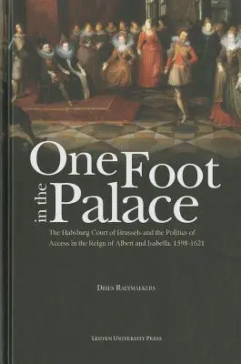 Mit einem Fuß im Palast: Der habsburgische Hof in Brüssel und die Politik des Zugangs im Reich von Albert und Isabella, 1598-1621 - One Foot in the Palace: The Habsburg Court of Brussels and the Politics of Access in the Reign of Albert and Isabella, 1598-1621