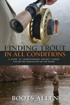 Forellen unter allen Bedingungen finden: Ein Leitfaden zum Verständnis der Naturgewalten für eine bessere Produktion am Wasser - Finding Trout in All Conditions: A Guide to Understanding Nature's Forces for Better Production on the Water