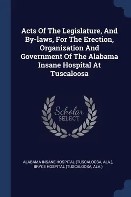 Gesetze der Legislative und Statuten für die Errichtung, Organisation und Verwaltung des Alabama Insane Hospital in Tuscaloosa - Acts Of The Legislature, And By-laws, For The Erection, Organization And Government Of The Alabama Insane Hospital At Tuscaloosa