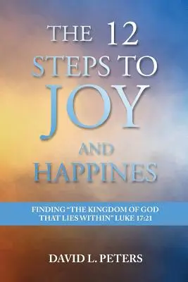 Die 12 Schritte zur Freude und zum Glücklichsein: Das Reich Gottes finden, das im Inneren liegt Lukas 17:21 - The 12 Steps to Joy and Happiness: Finding the Kingdom of God that lies within Luke 17:21