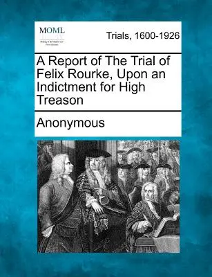 Ein Bericht über den Prozess gegen Felix Rourke, der wegen Hochverrats angeklagt ist - A Report of the Trial of Felix Rourke, Upon an Indictment for High Treason