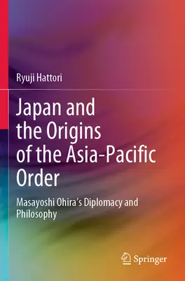 Japan und die Ursprünge der asiatisch-pazifischen Ordnung: Masayoshi Ohiras Diplomatie und Philosophie - Japan and the Origins of the Asia-Pacific Order: Masayoshi Ohira's Diplomacy and Philosophy