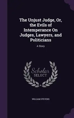 Der ungerechte Richter, oder die Übel der Unmäßigkeit bei Richtern, Anwälten und Politikern: Eine Geschichte - The Unjust Judge, Or, the Evils of Intemperance On Judges, Lawyers, and Politicians: A Story