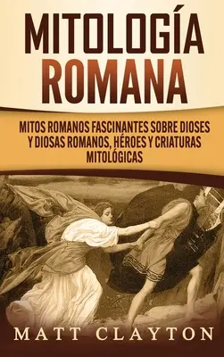 Mitologa romana: Mitos romanos fascinantes sobre dioses y diosas romanos, hroes y criaturas mitolgicas