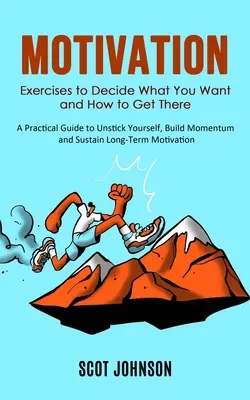 Motivation: Übungen, um zu entscheiden, was Sie wollen und wie Sie es erreichen können (Ein praktischer Leitfaden, um sich selbst zu befreien, Schwung zu entwickeln und nachhaltig zu sein) - Motivation: Exercises to Decide What You Want and How to Get There (A Practical Guide to Unstick Yourself, Build Momentum and Sust