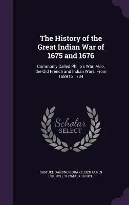 Die Geschichte des großen Indianerkrieges von 1675 und 1676: Gemeinhin Philip's War genannt; auch die alten französischen und indianischen Kriege, von 1689 bis 1704 - The History of the Great Indian War of 1675 and 1676: Commonly Called Philip's War; Also, the Old French and Indian Wars, From 1689 to 1704