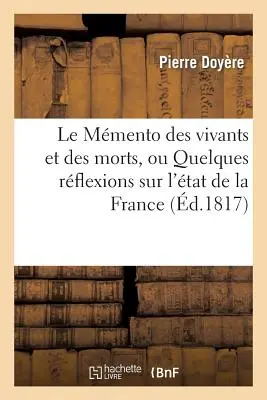 Le Memento Des Vivants Et Des Morts, Ou Quelques Rflexions Sur l'tat de la France: Sous Le Gouvernement de Louis XVIII Au Mois de Mai 1817.... - Le Memento Des Vivants Et Des Morts, Ou Quelques Rflexions Sur l'tat de la France: Sous Le Gouvernement de Louis XVIII Au Mois de Mai 1817...