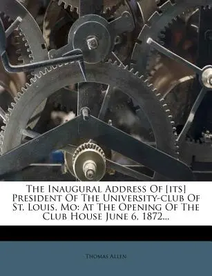 Die Eröffnungsrede des Präsidenten des Universitätsclubs von St. Louis, Mo: Bei der Eröffnung des Clubhauses am 6. Juni 1872... - The Inaugural Address of [its] President of the University-Club of St. Louis, Mo: At the Opening of the Club House June 6, 1872...