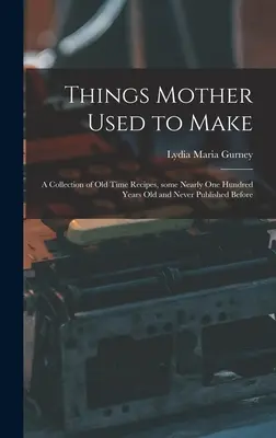 Dinge, die Mutter früher gemacht hat: eine Sammlung alter Rezepte, einige fast hundert Jahre alt und nie zuvor veröffentlicht - Things Mother Used to Make: a Collection of Old Time Recipes, Some Nearly One Hundred Years Old and Never Published Before