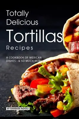 Total leckere Tortillas-Rezepte: Ein Kochbuch mit mexikanischen Gerichten - SO viel mehr! - Totally Delicious Tortillas Recipes: A Cookbook of Mexican Dishes - SO Much More!
