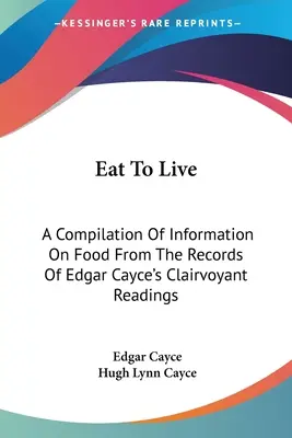 Eat To Live: Eine Zusammenstellung von Informationen über Nahrung aus den Aufzeichnungen von Edgar Cayce's Hellsichtigen Lesungen - Eat To Live: A Compilation Of Information On Food From The Records Of Edgar Cayce's Clairvoyant Readings