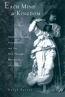 Jeder Geist ein Königreich: Amerikanische Frauen, sexuelle Reinheit und die New-Thought-Bewegung, 1875-1920 - Each Mind a Kingdom: American Women, Sexual Purity, and the New Thought Movement, 1875-1920
