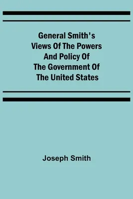 General Smiths Ansichten über die Befugnisse und die Politik der Regierung der Vereinigten Staaten - General Smith's Views of the Powers and Policy of the Government of the United States