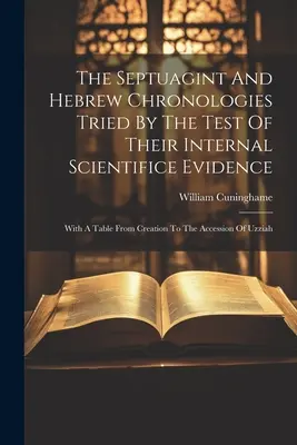 Die Septuaginta und die hebräische Chronologie auf dem Prüfstand ihrer internen wissenschaftlichen Beweise: Mit einer Tabelle von der Schöpfung bis zur Thronbesteigung Ussijas - The Septuagint And Hebrew Chronologies Tried By The Test Of Their Internal Scientifice Evidence: With A Table From Creation To The Accession Of Uzziah