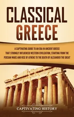 Klassisches Griechenland: Ein fesselnder Führer durch eine Epoche des antiken Griechenlands, die die westliche Zivilisation stark beeinflusste, beginnend mit den Persern - Classical Greece: A Captivating Guide to an Era in Ancient Greece That Strongly Influenced Western Civilization, Starting from the Persi