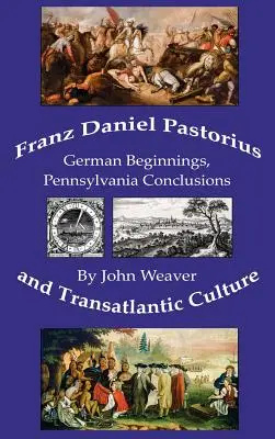 Franz Daniel Pastorius und die transatlantische Kultur: Deutsche Anfänge, Schlussfolgerungen aus Pennsylvania - Franz Daniel Pastorius and Transatlantic Culture: German Beginnings, Pennsylvania Conclusions