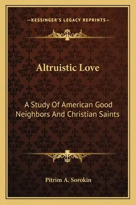 Altruistische Liebe: Eine Studie über amerikanische gute Nachbarn und christliche Heilige - Altruistic Love: A Study Of American Good Neighbors And Christian Saints