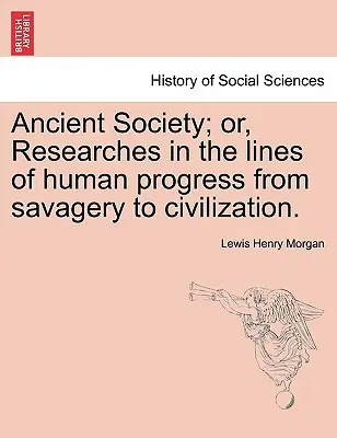 Ancient Society; or, Researches in the lines of human progress from savagery to civilization.