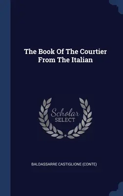 Das Buch des Höflings aus dem Italienischen ((Conte) Baldassarre Castiglione) - The Book Of The Courtier From The Italian ((Conte) Baldassarre Castiglione)