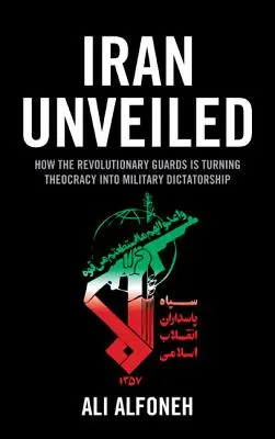 Iran Unverschleiert: Wie die Revolutionsgarden den Iran von einer Theokratie in eine Militärdiktatur verwandeln - Iran Unveiled: How the Revolutionary Guards Is Transforming Iran from Theocracy into Military Dictatorship