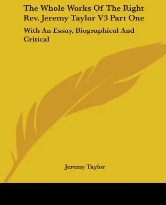 Die gesamten Werke des rechten Rev. Jeremy Taylor V3 Teil Eins: Mit einem biographischen und kritischen Essay - The Whole Works Of The Right Rev. Jeremy Taylor V3 Part One: With An Essay, Biographical And Critical