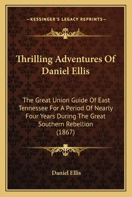 Die aufregenden Abenteuer des Daniel Ellis: Der große Unionsführer von Ost-Tennessee für einen Zeitraum von fast vier Jahren während der großen Südstaatenrebellion (1 - Thrilling Adventures Of Daniel Ellis: The Great Union Guide Of East Tennessee For A Period Of Nearly Four Years During The Great Southern Rebellion (1
