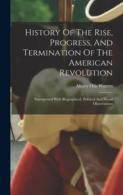 History Of The Rise, Progress, And Termination Of The American Revolution: Durchsetzt mit biographischen, politischen und moralischen Beobachtungen - History Of The Rise, Progress, And Termination Of The American Revolution: Interspersed With Biographical, Political And Moral Observations