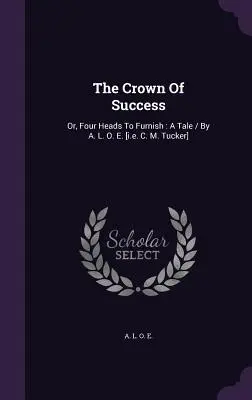 Die Krone des Erfolgs: Or, Four Heads To Furnish: Eine Erzählung / von A. L. O. E. [d. h. C. M. Tucker] - The Crown Of Success: Or, Four Heads To Furnish: A Tale / By A. L. O. E. [i.e. C. M. Tucker]