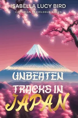Ungeschlagene Pfade in Japan: Victorian Travelogue Series (illustriert und mit Anmerkungen versehen) - Unbeaten Tracks in Japan: Victorian Travelogue Series (Illustrated & Annotated)