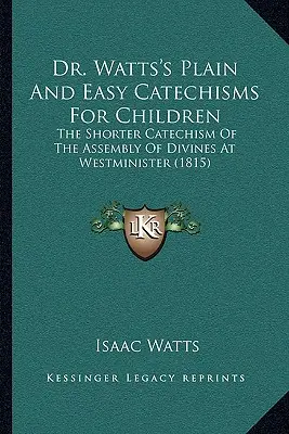 Dr. Watts's Plain And Easy Catechisms For Children: Der kürzere Katechismus der Versammlung der Geistlichen in Westminister (1815) - Dr. Watts's Plain And Easy Catechisms For Children: The Shorter Catechism Of The Assembly Of Divines At Westminister (1815)