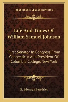 Leben und Zeiten von William Samuel Johnson: Erster Senator im Kongress aus Connecticut und Präsident des Columbia College, New York - Life And Times Of William Samuel Johnson: First Senator In Congress From Connecticut And President Of Columbia College, New York