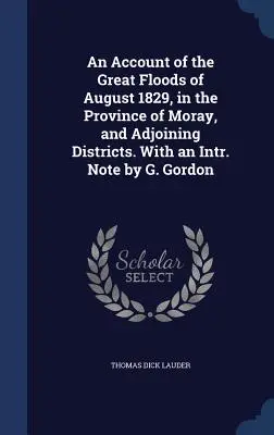 Ein Bericht über die großen Überschwemmungen vom August 1829 in der Provinz Moray und den angrenzenden Distrikten. Mit einer Intr. Anmerkung von G. Gordon - An Account of the Great Floods of August 1829, in the Province of Moray, and Adjoining Districts. With an Intr. Note by G. Gordon