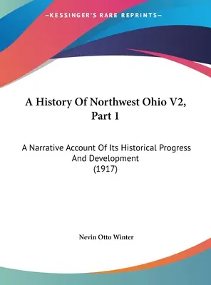 Eine Geschichte des Nordwest-Ohio V2, Teil 1: Ein Bericht über seinen historischen Fortschritt und seine Entwicklung (1917) - A History Of Northwest Ohio V2, Part 1: A Narrative Account Of Its Historical Progress And Development (1917)