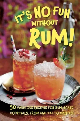 It's No Fun Without Rum!: 50 fabelhafte Rezepte für Cocktails auf Rum-Basis, von Mai Tai bis Mojito - It's No Fun Without Rum!: 50 Fabulous Recipes for Rum-Based Cocktails, from Mai Tai to Mojito