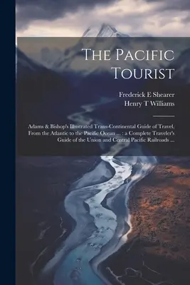 Der Pazifik-Tourist: Adams & Bishop's Illustrierter Transkontinentaler Reiseführer, Vom Atlantischen zum Pazifischen Ozean ...: eine vollständige - The Pacific Tourist: Adams & Bishop's Illustrated Trans-continental Guide of Travel, From the Atlantic to the Pacific Ocean ...: a Complete