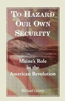 Auf die Gefahr hin, unsere eigene Sicherheit zu gefährden: Die Rolle von Maine in der Amerikanischen Revolution - To Hazard Our Own Security: Maine's Role in the American Revolution