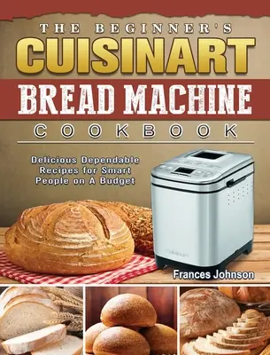 Das Cuisinart Brotmaschinen-Kochbuch für Einsteiger: Leckere und zuverlässige Rezepte für clevere Leute mit kleinem Budget - The Beginner's Cuisinart Bread Machine Cookbook: Delicious Dependable Recipes for Smart People on A Budget