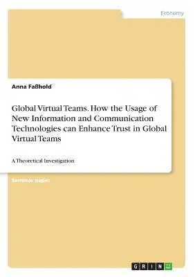 Global Virtual Teams. How the Usage of New Information and Communication Technologies can Enhance Trust in Global Virtual Teams: A Theoretical Investi