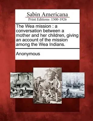 Die Wea-Mission: Ein Gespräch zwischen einer Mutter und ihren Kindern, das über die Mission bei den Wea-Indianern berichtet. - The Wea Mission: A Conversation Between a Mother and Her Children, Giving an Account of the Mission Among the Wea Indians.