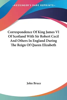 Korrespondenz von König Jakob VI. von Schottland mit Sir Robert Cecil und anderen in England während der Herrschaft von Königin Elisabeth - Correspondence Of King James VI Of Scotland With Sir Robert Cecil And Others In England During The Reign Of Queen Elizabeth