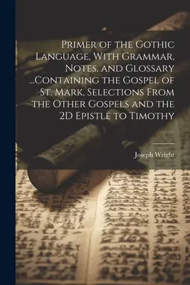 Primer of the Gothic Language, With Grammar, Notes, and Glossary ...Containing the Gospel of St. Mark, Selections From the Other Gospels and the 2D Ep